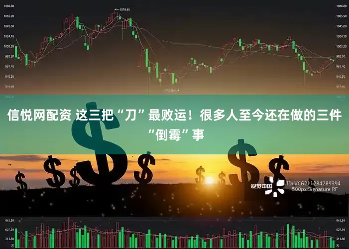 信悦网配资 这三把“刀”最败运！很多人至今还在做的三件“倒霉”事