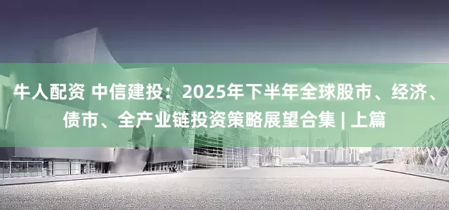 牛人配资 中信建投:2025年下半年全球股市、经济、债市、全产业链投资策略展望合集 | 上篇