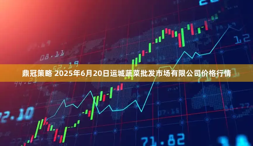 鼎冠策略 2025年6月20日运城蔬菜批发市场有限公司价格行情