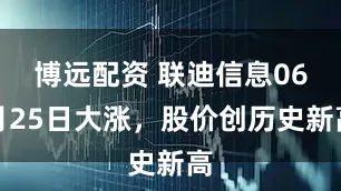 博远配资 联迪信息06月25日大涨，股价创历史新高