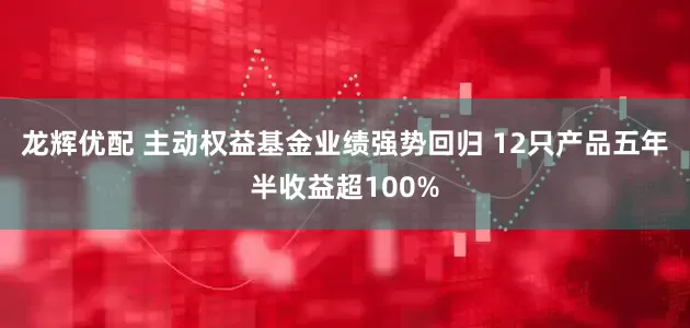 龙辉优配 主动权益基金业绩强势回归 12只产品五年半收益超100%