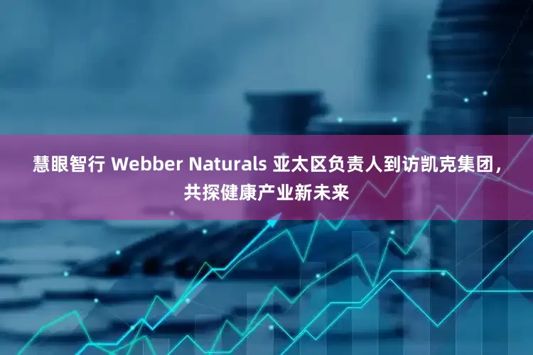 慧眼智行 Webber Naturals 亚太区负责人到访凯克集团，共探健康产业新未来