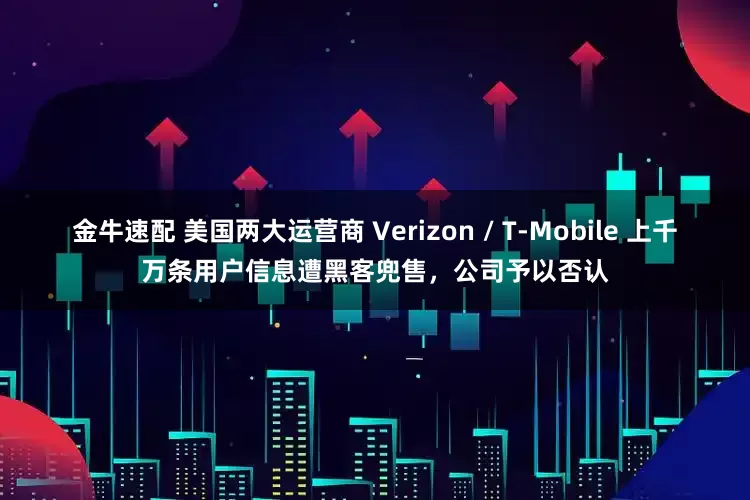金牛速配 美国两大运营商 Verizon / T-Mobile 上千万条用户信息遭黑客兜售，公司予以否认