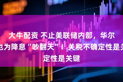 大牛配资 不止美联储内部，华尔街也为降息“吵翻天”！关税不确定性是关键