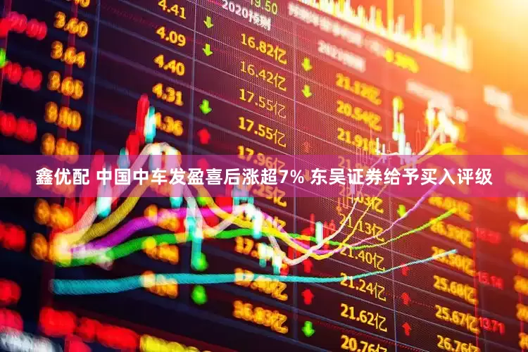 鑫优配 中国中车发盈喜后涨超7% 东吴证券给予买入评级