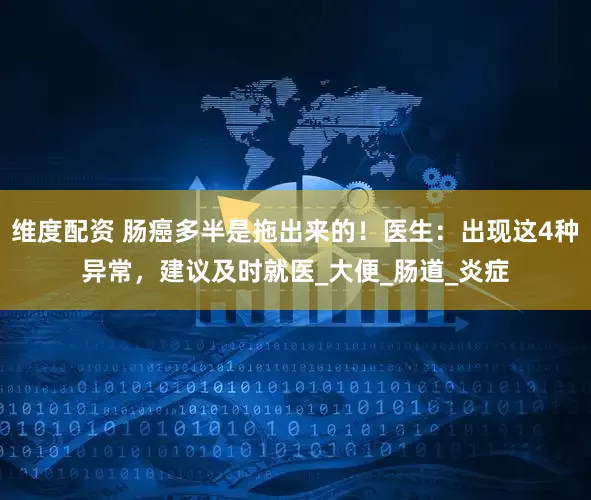 维度配资 肠癌多半是拖出来的！医生：出现这4种异常，建议及时就医_大便_肠道_炎症