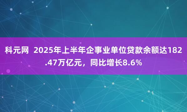 科元网  2025年上半年企事业单位贷款余额达182.47万亿元，同比增长8.6%