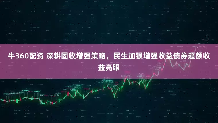 牛360配资 深耕固收增强策略，民生加银增强收益债券超额收益亮眼