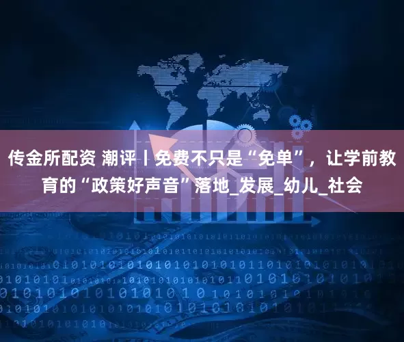 传金所配资 潮评丨免费不只是“免单”，让学前教育的“政策好声音”落地_发展_幼儿_社会