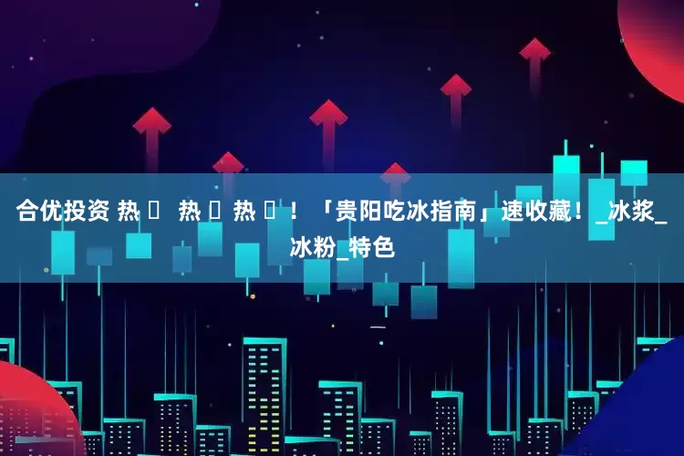 合优投资 热 ҈ 热 ҈热 ҈！「贵阳吃冰指南」速收藏！_冰浆_冰粉_特色