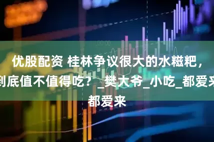 优股配资 桂林争议很大的水糍粑，到底值不值得吃？_樊大爷_小吃_都爱来