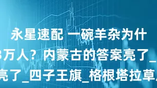 永星速配 一碗羊杂为什么能吸引3万人？内蒙古的答案亮了_四子王旗_格根塔拉草原_产业