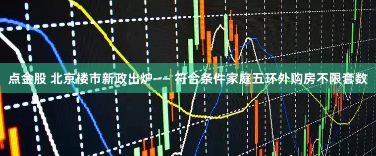 点金股 北京楼市新政出炉—— 符合条件家庭五环外购房不限套数