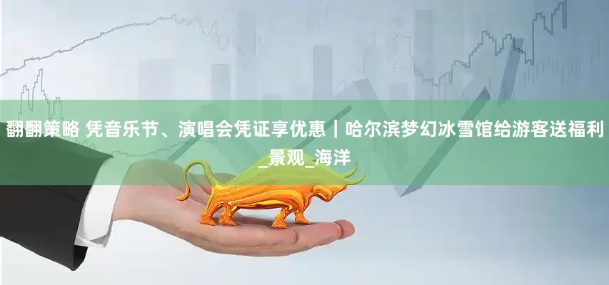 翻翻策略 凭音乐节、演唱会凭证享优惠｜哈尔滨梦幻冰雪馆给游客送福利_景观_海洋