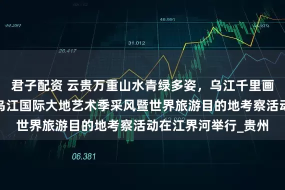 君子配资 云贵万重山水青绿多姿，乌江千里画卷浓墨重彩——中国乌江国际大地艺术季采风暨世界旅游目的地考察活动在江界河举行_贵州