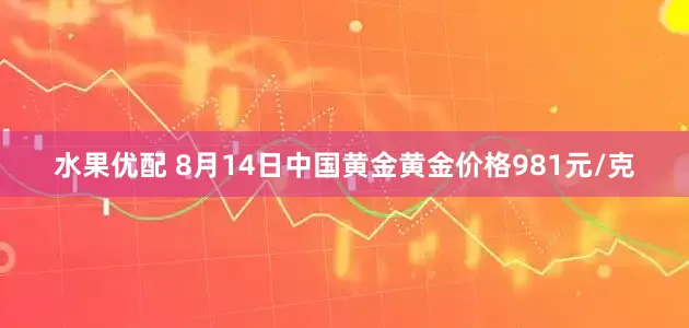 水果优配 8月14日中国黄金黄金价格981元/克