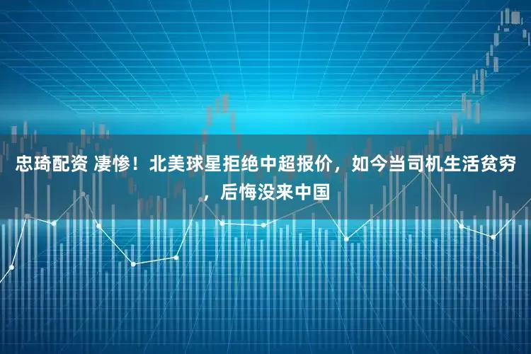 忠琦配资 凄惨！北美球星拒绝中超报价，如今当司机生活贫穷，后悔没来中国