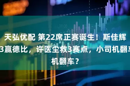 天弘优配 第22席正赛诞生！斯佳辉5-3赢德比，许医尘救3赛点，小司机翻车？