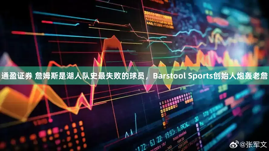 通盈证券 詹姆斯是湖人队史最失败的球员，Barstool Sports创始人炮轰老詹