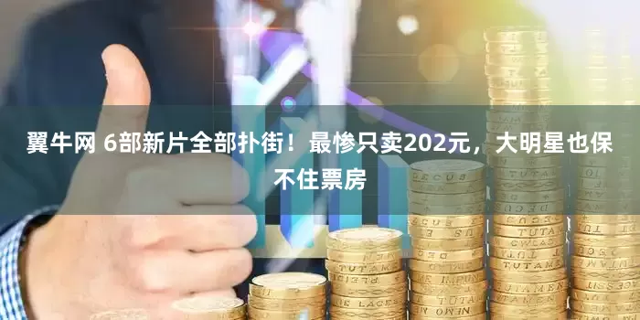 翼牛网 6部新片全部扑街！最惨只卖202元，大明星也保不住票房