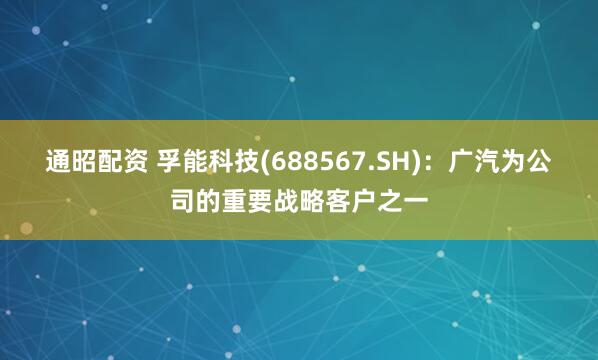 通昭配资 孚能科技(688567.SH)：广汽为公司的重要战略客户之一