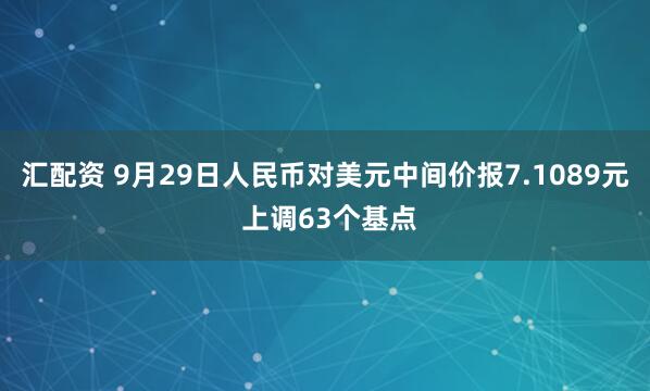 汇配资 9月29日人民币对美元中间价报7.1089元 上调63个基点