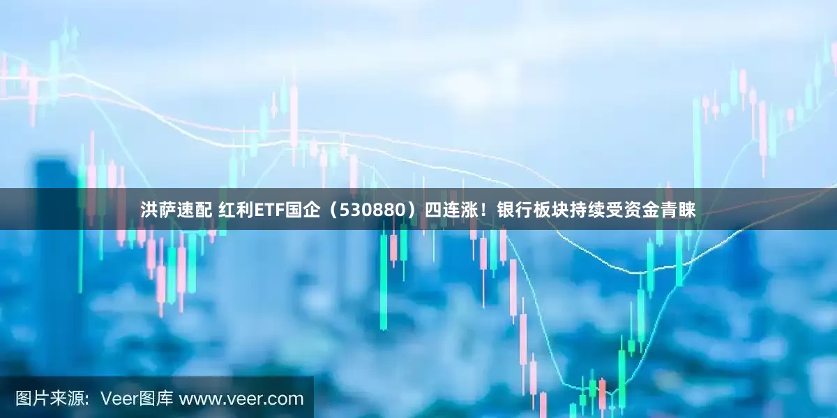 洪萨速配 红利ETF国企（530880）四连涨！银行板块持续受资金青睐