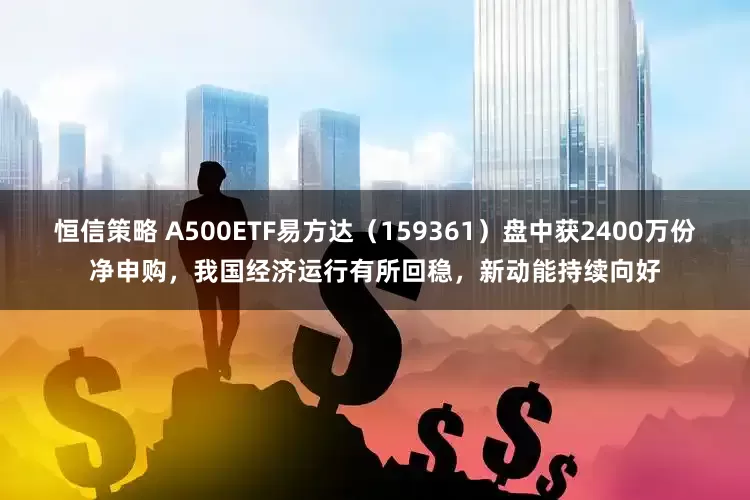 恒信策略 A500ETF易方达（159361）盘中获2400万份净申购，我国经济运行有所回稳，新动能持续向好