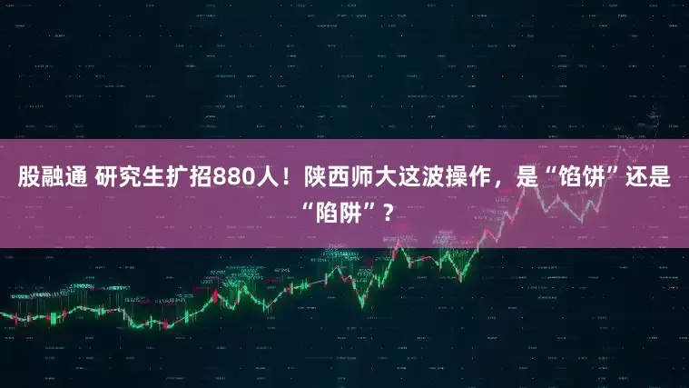 股融通 研究生扩招880人！陕西师大这波操作，是“馅饼”还是“陷阱”？