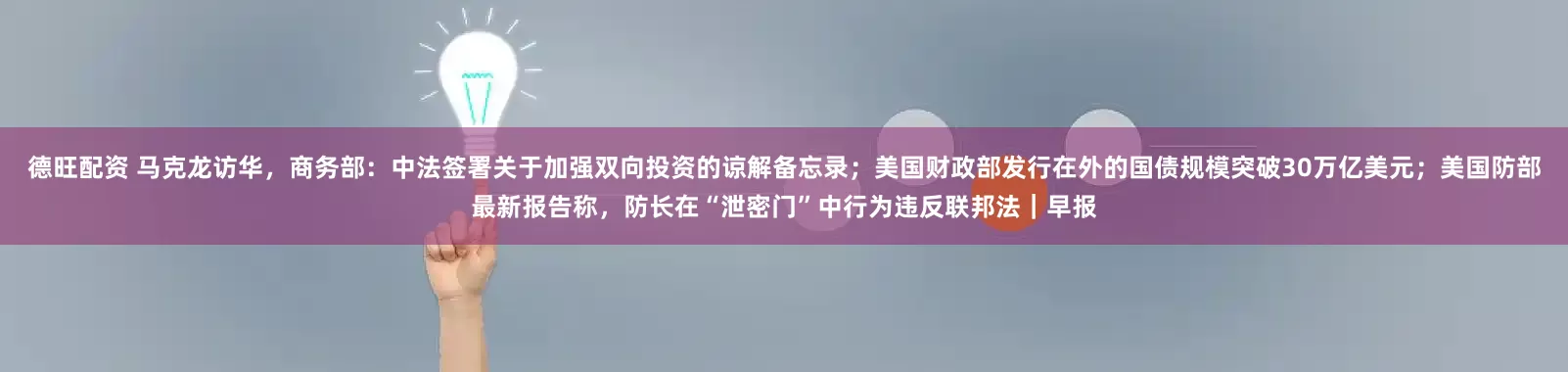 德旺配资 马克龙访华，商务部：中法签署关于加强双向投资的谅解备忘录；美国财政部发行在外的国债规模突破30万亿美元；美国防部最新报告称，防长在“泄密门”中行为违反联邦法｜早报