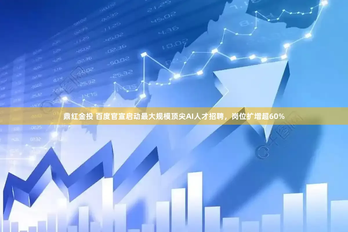 鼎红金投 百度官宣启动最大规模顶尖AI人才招聘，岗位扩增超60%