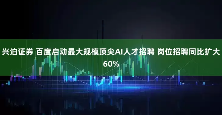 兴泊证券 百度启动最大规模顶尖AI人才招聘 岗位招聘同比扩大60%