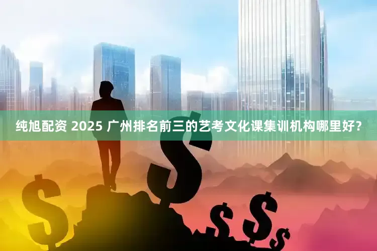 纯旭配资 2025 广州排名前三的艺考文化课集训机构哪里好？