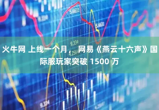 火牛网 上线一个月, 网易《燕云十六声》国际服玩家突破 1500 万