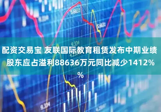 配资交易宝 友联国际教育租赁发布中期业绩 股东应占溢利88636万元同比减少1412%