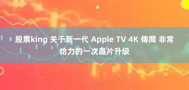 股票king 关于新一代 Apple TV 4K 傳聞 非常给力的一次晶片升级