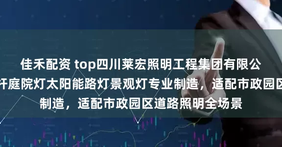 佳禾配资 top四川莱宏照明工程集团有限公司：中杆灯交通杆庭院灯太阳能路灯景观灯专业制造，适配市政园区道路照明全场景