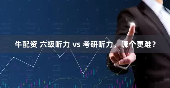 牛配资 六级听力 vs 考研听力，哪个更难？
