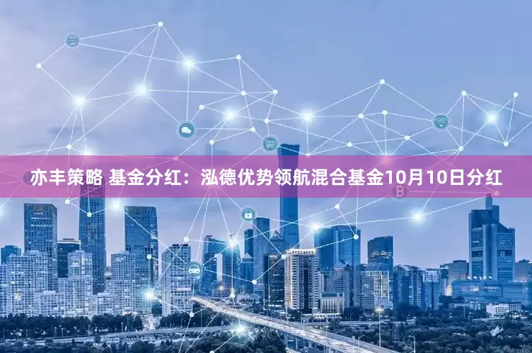 亦丰策略 基金分红：泓德优势领航混合基金10月10日分红