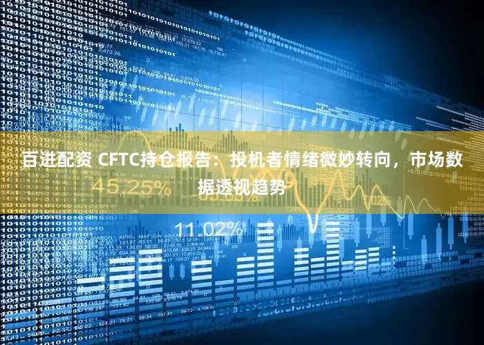 百进配资 CFTC持仓报告：投机者情绪微妙转向，市场数据透视趋势