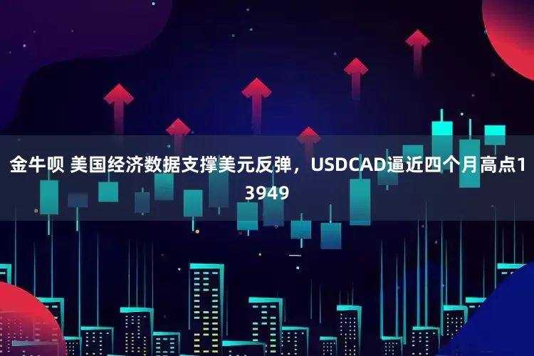 金牛呗 美国经济数据支撑美元反弹，USDCAD逼近四个月高点13949