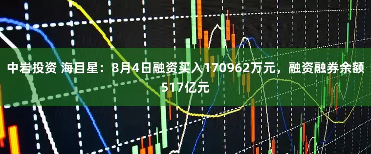 中岩投资 海目星：8月4日融资买入170962万元，融资融券余额517亿元