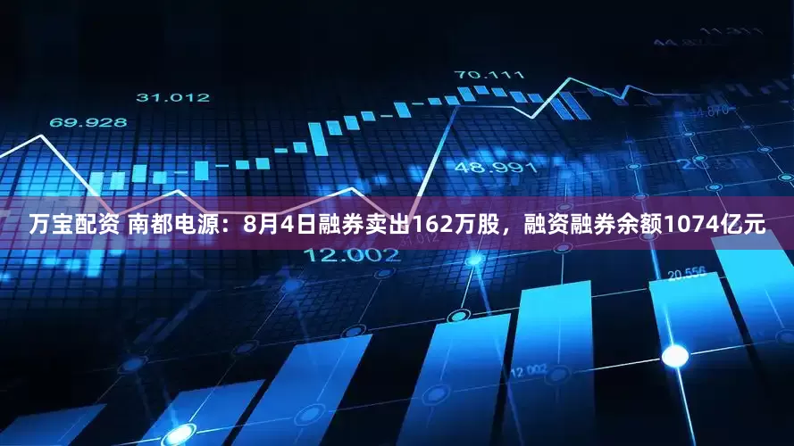 万宝配资 南都电源：8月4日融券卖出162万股，融资融券余额1074亿元