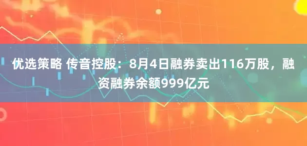 优选策略 传音控股:8月4日融券卖出116万股,融资融券余额999亿元